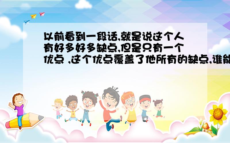 以前看到一段话,就是说这个人有好多好多缺点,但是只有一个优点 ,这个优点覆盖了他所有的缺点,谁能告诉我这段话怎么讲来着,