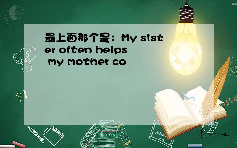 最上面那个是：My sister often helps my mother co