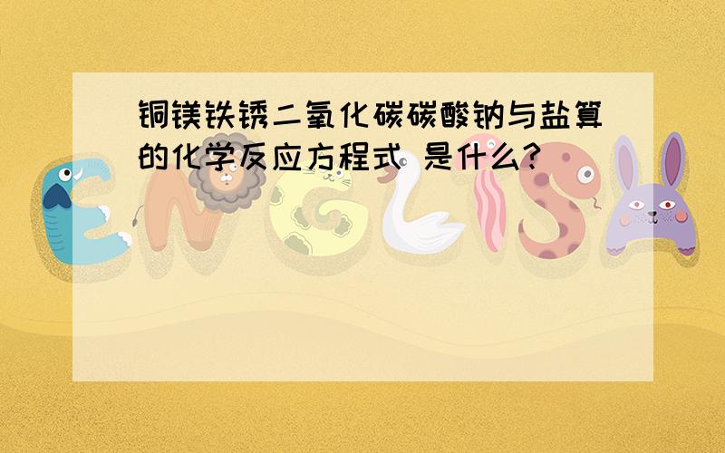 铜镁铁锈二氧化碳碳酸钠与盐算的化学反应方程式 是什么?