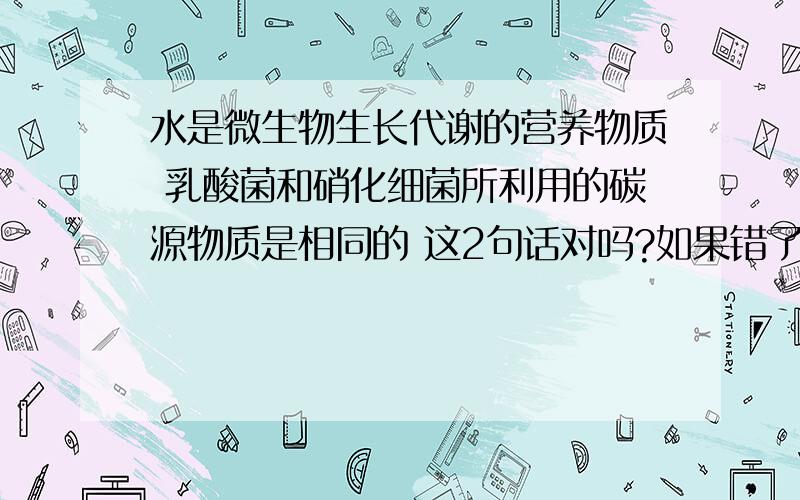 水是微生物生长代谢的营养物质 乳酸菌和硝化细菌所利用的碳源物质是相同的 这2句话对吗?如果错了都错在哪