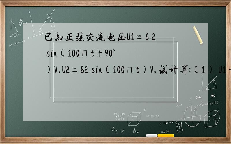 已知正弦交流电压U1=6 2 sin(100∏t+90°)V,U2=82 sin(100∏t)V,试计算:(1) U1+