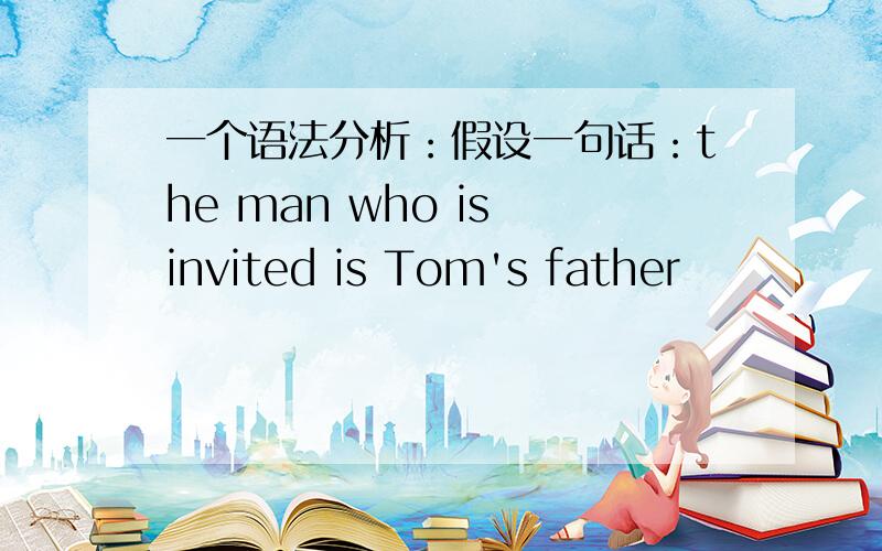 一个语法分析：假设一句话：the man who is invited is Tom's father