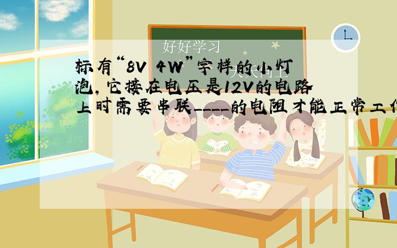 标有“8V 4W”字样的小灯泡,它接在电压是12V的电路上时需要串联____的电阻才能正常工作,