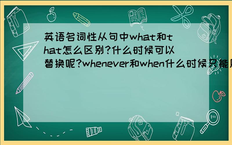 英语名词性从句中what和that怎么区别?什么时候可以替换呢?whenever和when什么时候只能用一个?可以替换