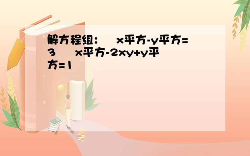 解方程组：﹛x平方-y平方=3 ﹛ x平方-2xy+y平方=1