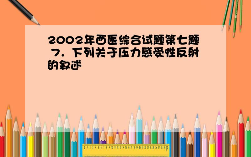 2002年西医综合试题第七题 7．下列关于压力感受性反射的叙述