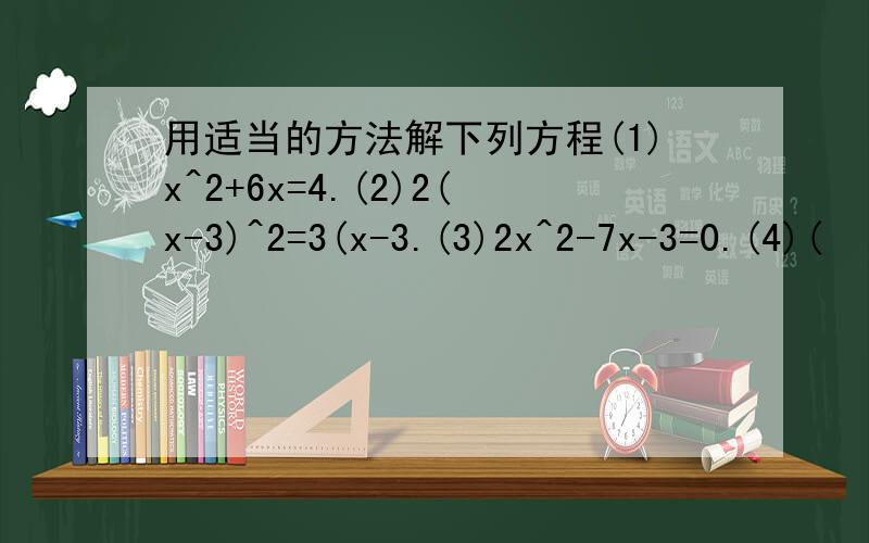 用适当的方法解下列方程(1)x^2+6x=4.(2)2(x-3)^2=3(x-3.(3)2x^2-7x-3=0.(4)(