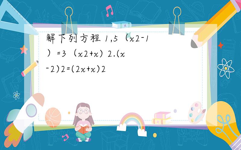 解下列方程 1,5（x2-1）=3（x2+x) 2.(x-2)2=(2x+x)2