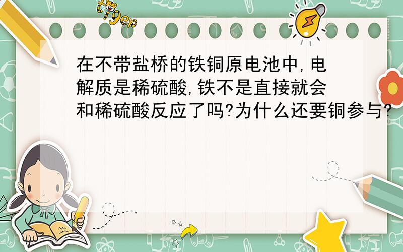 在不带盐桥的铁铜原电池中,电解质是稀硫酸,铁不是直接就会和稀硫酸反应了吗?为什么还要铜参与?