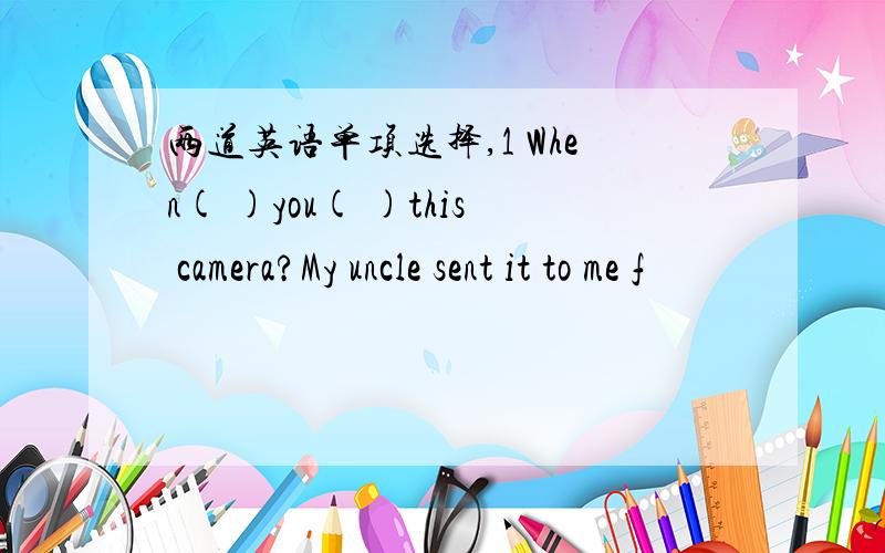 两道英语单项选择,1 When( )you( )this camera?My uncle sent it to me f