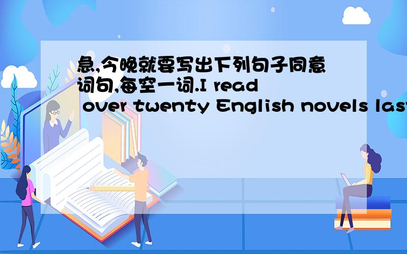 急,今晚就要写出下列句子同意词句,每空一词.I read over twenty English novels last