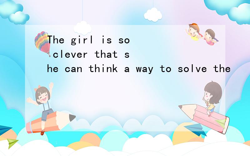 The girl is so clever that she can think a way to solve the