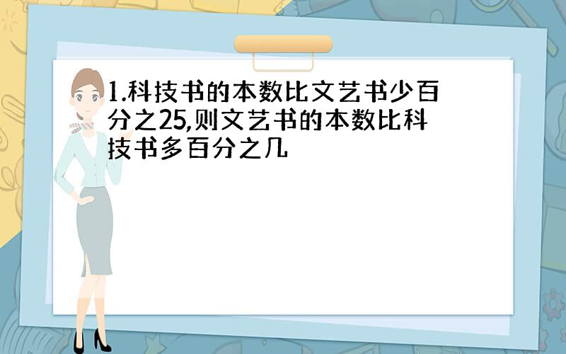 1.科技书的本数比文艺书少百分之25,则文艺书的本数比科技书多百分之几