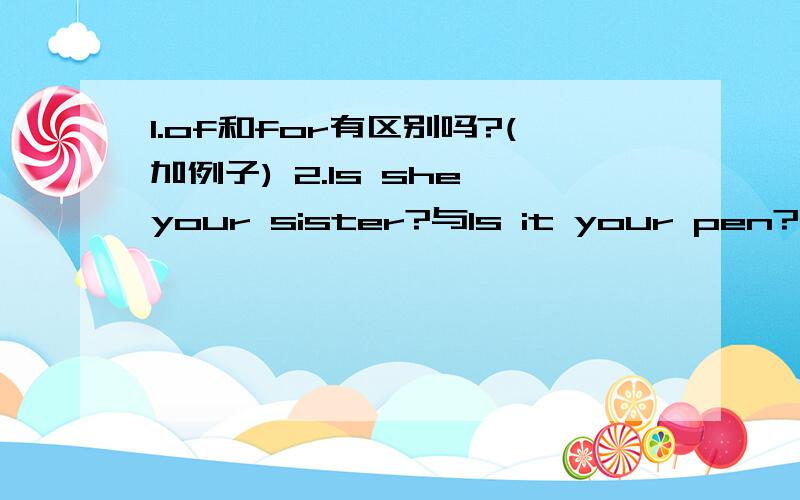 1.of和for有区别吗?(加例子) 2.Is she your sister?与Is it your pen?的回答的