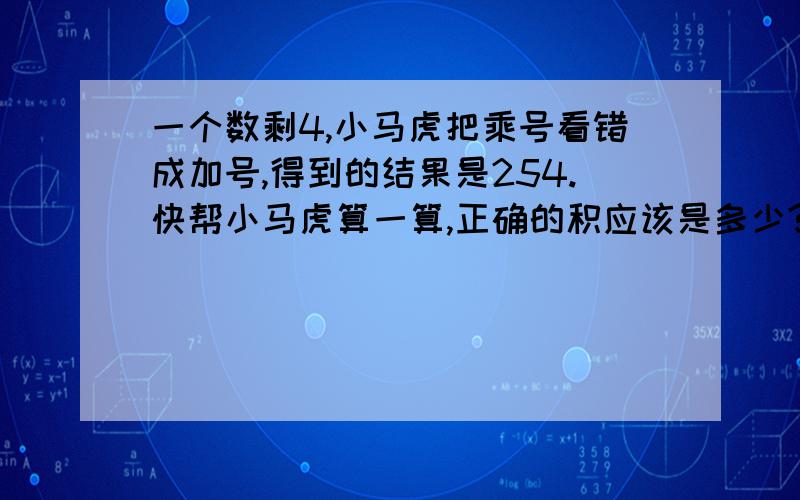 一个数剩4,小马虎把乘号看错成加号,得到的结果是254.快帮小马虎算一算,正确的积应该是多少?