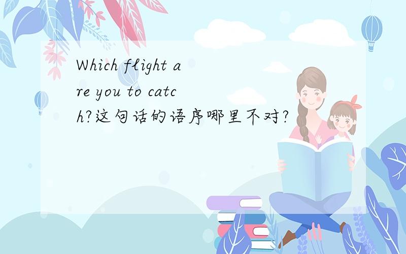 Which flight are you to catch?这句话的语序哪里不对?