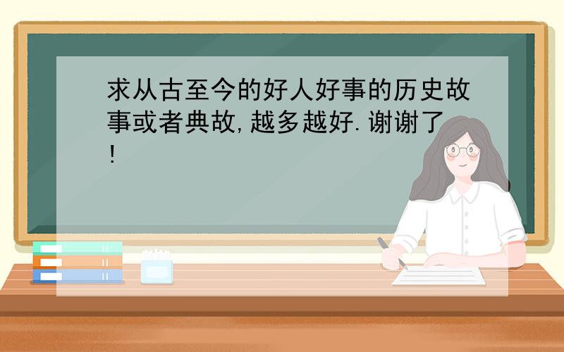 求从古至今的好人好事的历史故事或者典故,越多越好.谢谢了!