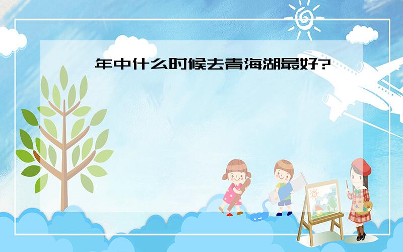 一年中什么时候去青海湖最好?