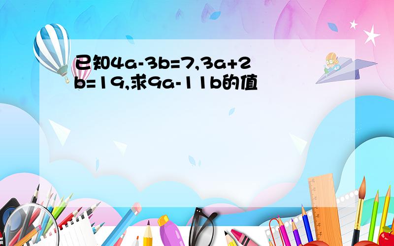 已知4a-3b=7,3a+2b=19,求9a-11b的值