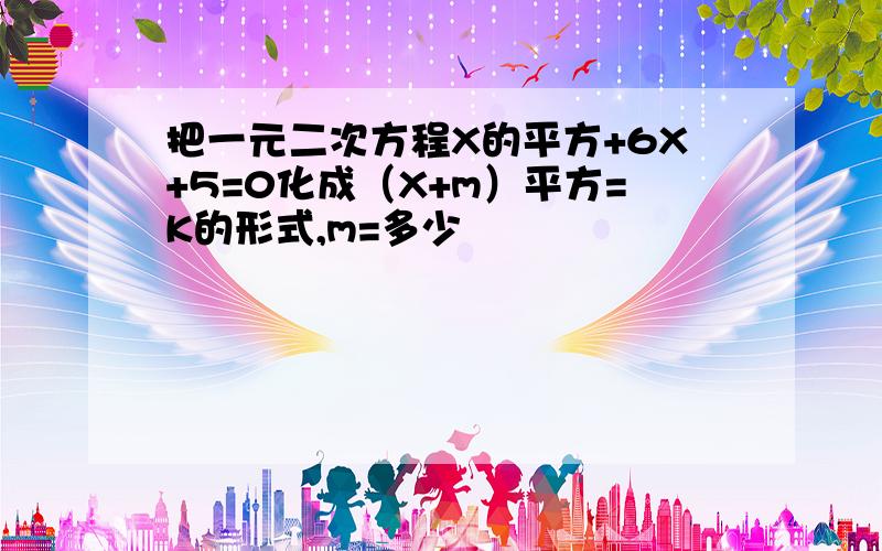 把一元二次方程X的平方+6X+5=0化成（X+m）平方=K的形式,m=多少