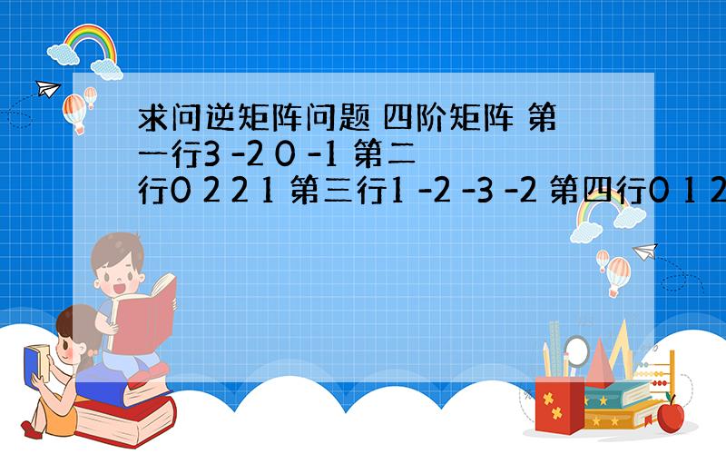 求问逆矩阵问题 四阶矩阵 第一行3 -2 0 -1 第二行0 2 2 1 第三行1 -2 -3 -2 第四行0 1 2