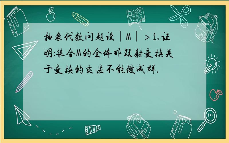 抽象代数问题设│M│﹥1,证明：集合M的全体非双射变换关于变换的乘法不能做成群.