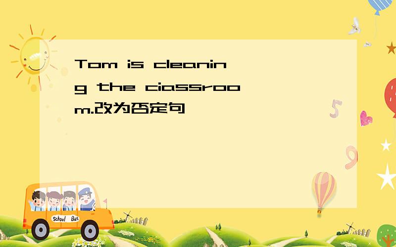 Tom is cleaning the ciassroom.改为否定句