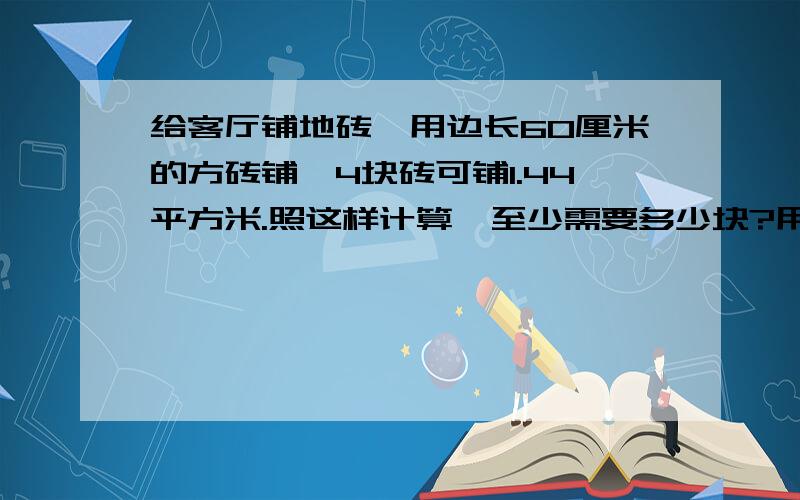 给客厅铺地砖,用边长60厘米的方砖铺,4块砖可铺1.44平方米.照这样计算,至少需要多少块?用比例知识解