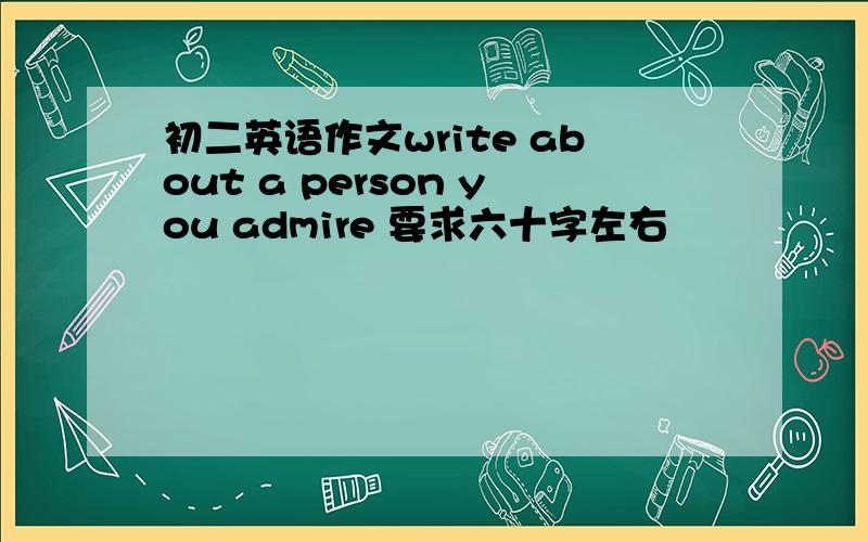 初二英语作文write about a person you admire 要求六十字左右