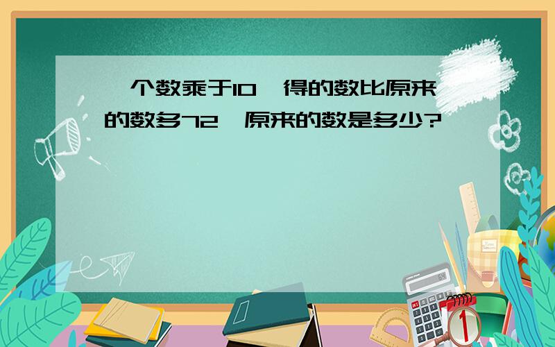 一个数乘于10,得的数比原来的数多72,原来的数是多少?