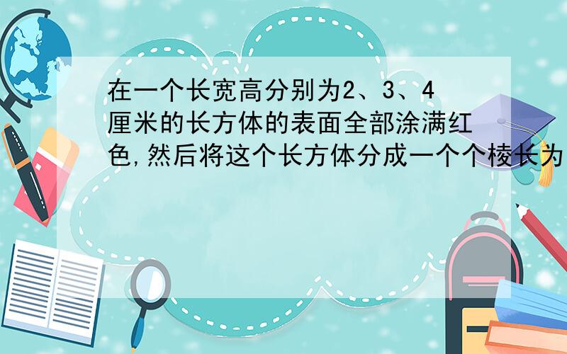 在一个长宽高分别为2、3、4厘米的长方体的表面全部涂满红色,然后将这个长方体分成一个个棱长为1厘米的