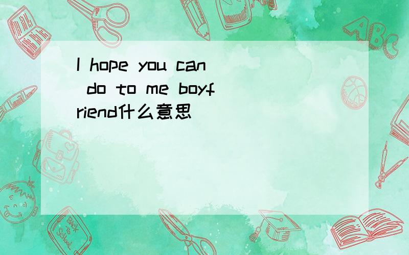 I hope you can do to me boyfriend什么意思