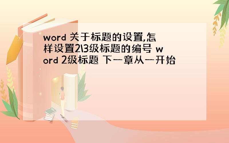 word 关于标题的设置,怎样设置2\3级标题的编号 word 2级标题 下一章从一开始