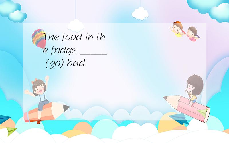 The food in the fridge _____(go) bad.