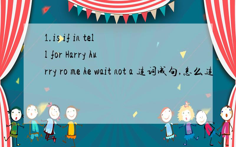 1.is if in tell for Harry hurry ro me he wait not a 连词成句,怎么连