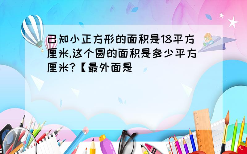 已知小正方形的面积是18平方厘米,这个圆的面积是多少平方厘米?【最外面是