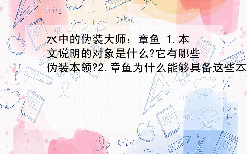 水中的伪装大师：章鱼 1.本文说明的对象是什么?它有哪些伪装本领?2.章鱼为什么能够具备这些本领?3.有人认为第二段中加