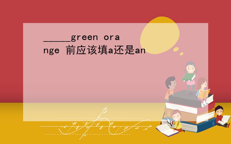 _____green orange 前应该填a还是an