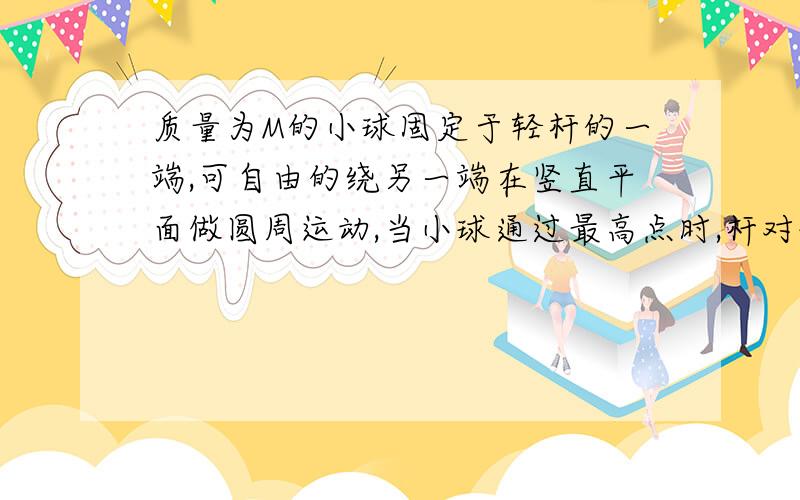 质量为M的小球固定于轻杆的一端,可自由的绕另一端在竖直平面做圆周运动,当小球通过最高点时,杆对球的作用力为Mg/2,不计