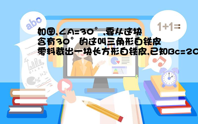 如图,∠A=30°,要从这块含有30°的这叫三角形白铁皮零料裁出一块长方形白铁皮,已知Bc=20cm,要求裁出的长方形白