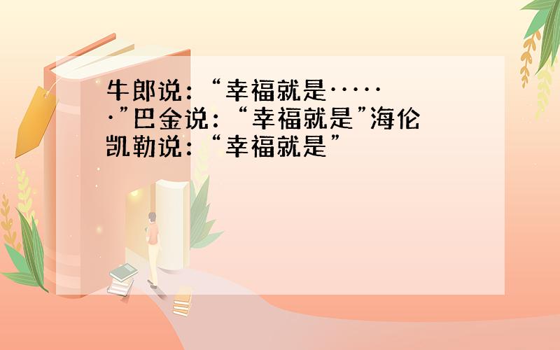 牛郎说：“幸福就是······”巴金说：“幸福就是”海伦凯勒说：“幸福就是”