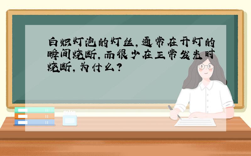 白炽灯泡的灯丝，通常在开灯的瞬间烧断，而很少在正常发光时烧断，为什么？