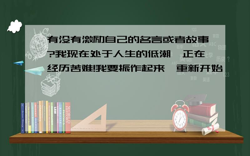 有没有激励自己的名言或者故事?我现在处于人生的低潮,正在经历苦难!我要振作起来,重新开始