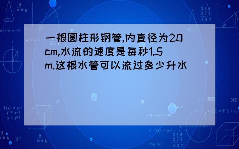 一根圆柱形钢管,内直径为20cm,水流的速度是每秒1.5m.这根水管可以流过多少升水