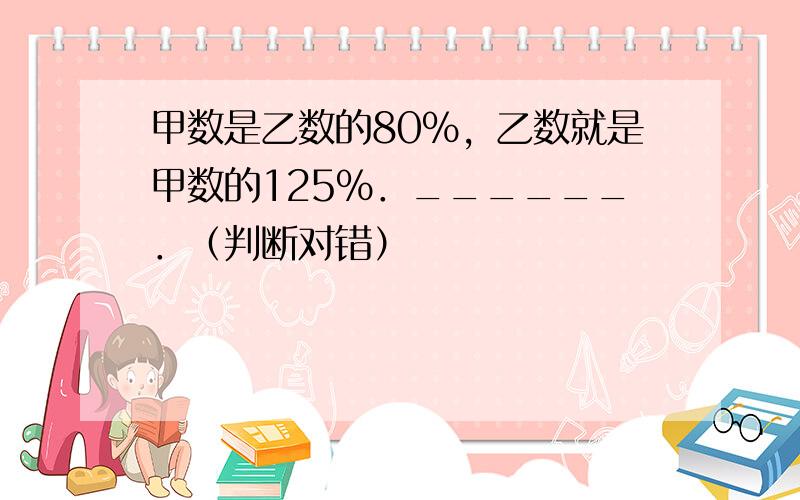 甲数是乙数的80%，乙数就是甲数的125%．______．（判断对错）