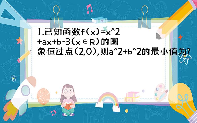 1.已知函数f(x)=x^2+ax+b-3(x∈R)的图象恒过点(2,0),则a^2+b^2的最小值为?