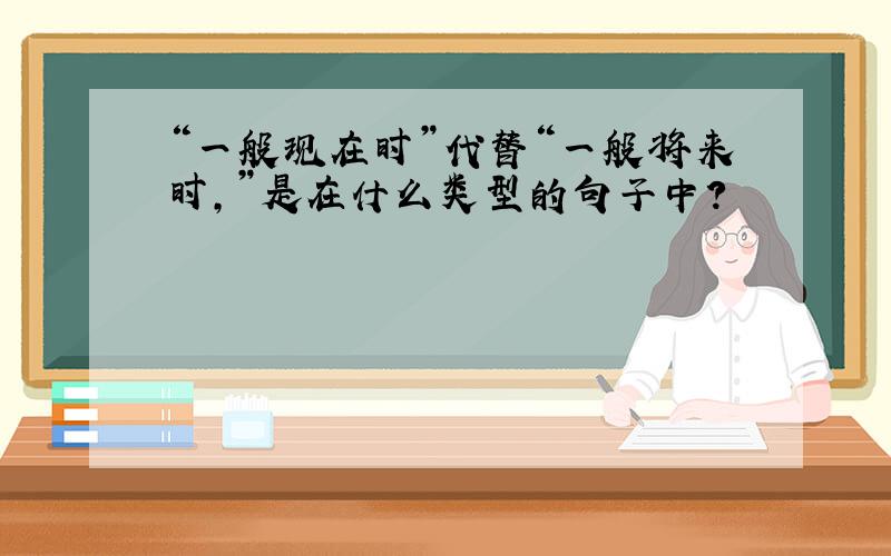 “一般现在时”代替“一般将来时,”是在什么类型的句子中?