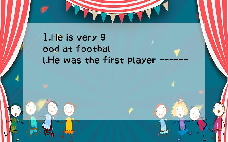 1.He is very good at football.He was the first player ------