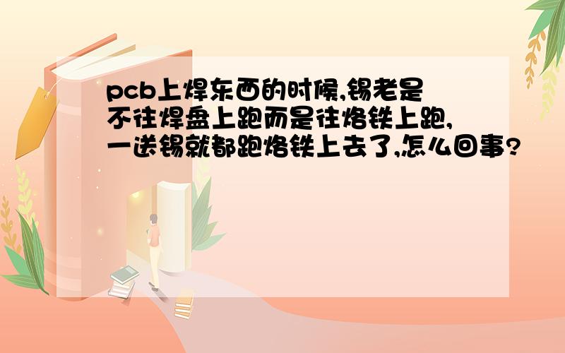 pcb上焊东西的时候,锡老是不往焊盘上跑而是往烙铁上跑,一送锡就都跑烙铁上去了,怎么回事?