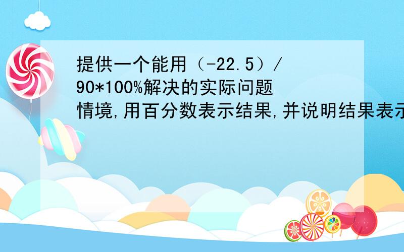 提供一个能用（-22.5）/90*100%解决的实际问题情境,用百分数表示结果,并说明结果表示的实际意义.